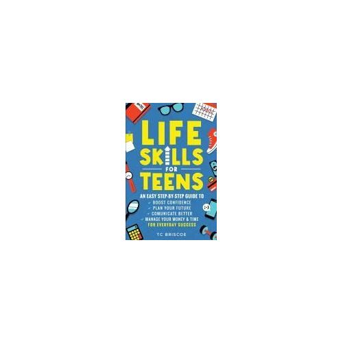 Life Skills For Teens: An Easy Step-By-Step Guide To Boost Confidence, Plan Your Future, Communicate Better, Manage Your Money & Time For Everyday Success
