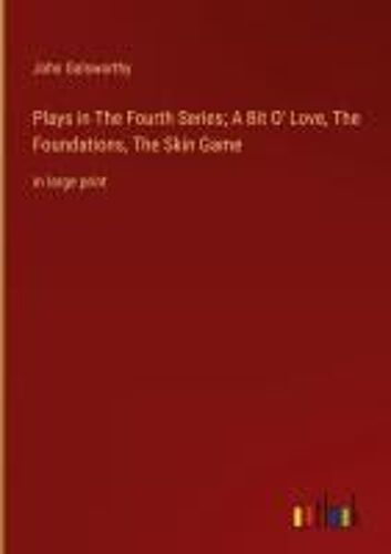 Plays In The Fourth Series; A Bit O' Love, The Foundations, The Skin Game