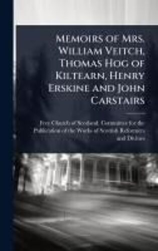 Memoirs Of Mrs. William Veitch, Thomas Hog Of Kiltearn, Henry Erskine And John Carstairs