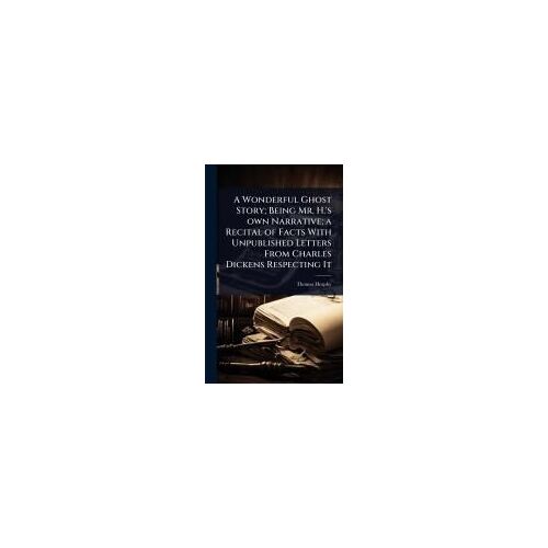 A Wonderful Ghost Story; Being Mr. H.'s Own Narrative; A Recital Of Facts With Unpublished Letters From Charles Dickens Respecting It