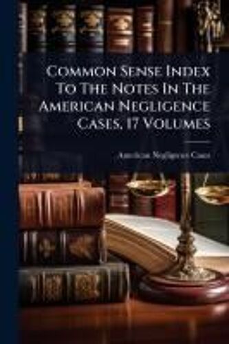 Common Sense Index To The Notes In The American Negligence Cases, 17 Volumes