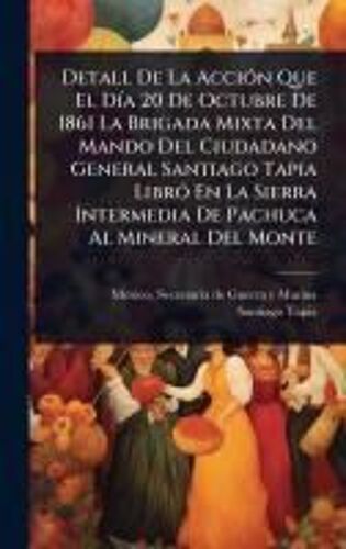 Detall De La Acciã3n Que El Dã-A 20 De Octubre De 1861 La Brigada Mixta Del Mando Del Ciudadano General Santiago Tapia Librã3 En La Sierra Intermedia De Pachuca Al Mineral Del Monte