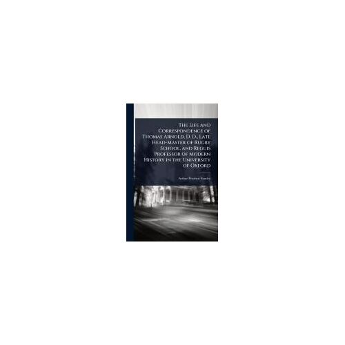 The Life And Correspondence Of Thomas Arnold, D. D., Late Head-Master Of Rugby School, And Reguis Professor Of Modern History In The University Of Oxford
