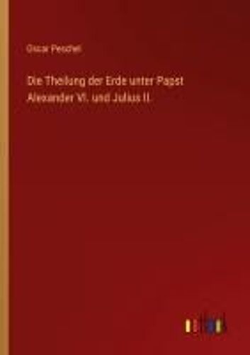Die Theilung Der Erde Unter Papst Alexander Vi. Und Julius Ii.