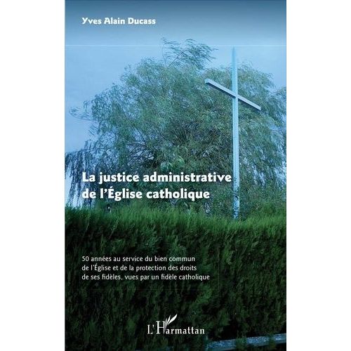 La Justice Administrative De L'eglise Catholique - 50 Années Au Service Du Bien Commun De L'eglise Et De La Protection Des Droits De Ses Fidèles, Vues Par Un Fidèle Catholique
