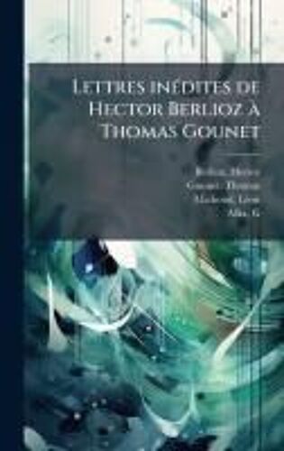 Lettres Inã(C)Dites De Hector Berlioz Ã Thomas Gounet