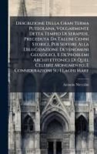 Descrizione Della Gran Terma Puteolana, Volgarmente Detta Tempio Di Serapide, Preceduta Da Taluni Cenni Storici, Per Servire Alla Dilucidazione De'fenomeni Geologici, E De'problemi Architettonici Di Quel Celebre Monumento, E Considerazioni Su I Laghi Mare