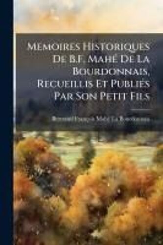 Memoires Historiques De B.F. Mahã(C) De La Bourdonnais, Recueillis Et Publiã(C)S Par Son Petit Fils