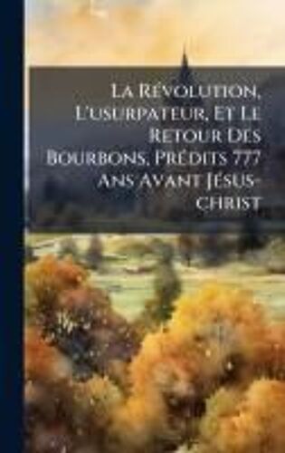 La Rã(C)Volution, L'usurpateur, Et Le Retour Des Bourbons, Prã(C)Dits 777 Ans Avant Jã(C)Sus-Christ