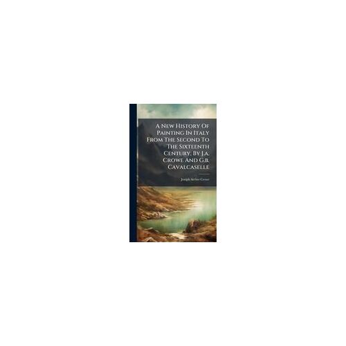 A New History Of Painting In Italy From The Second To The Sixteenth Century, By J.A. Crowe And G.B. Cavalcaselle