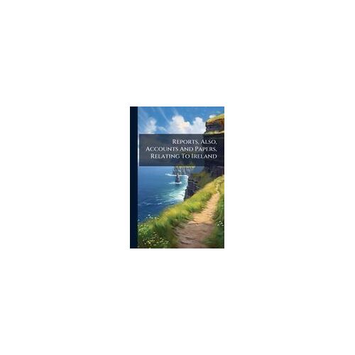Reports, Also, Accounts And Papers, Relating To Ireland