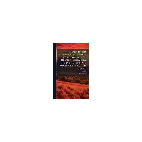 Memoirs And Adventures Of Felice Orsini Written By Himself Contaning Unpublished State Papers Of The Roman Court