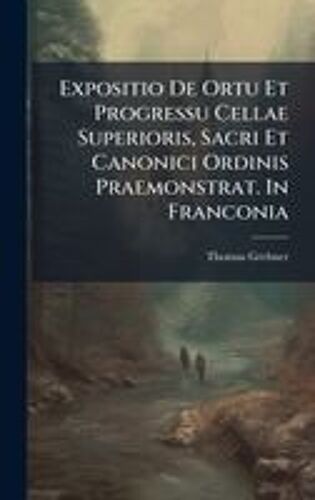 Expositio De Ortu Et Progressu Cellae Superioris, Sacri Et Canonici Ordinis Praemonstrat. In Franconia