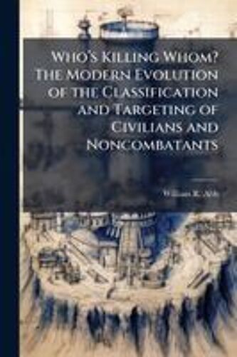 Whoâ(Tm)S Killing Whom? The Modern Evolution Of The Classification And Targeting Of Civilians And Noncombatants
