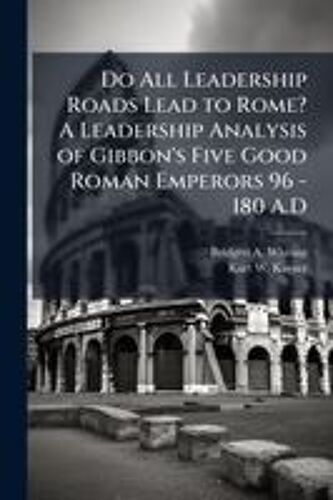 Do All Leadership Roads Lead To Rome? A Leadership Analysis Of Gibbon's Five Good Roman Emperors 96 - 180 A.D
