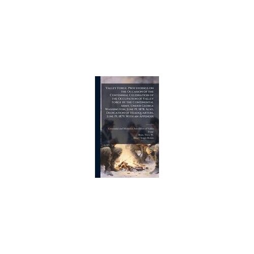 Valley Forge. Proceedings On The Occasion Of The Centennial Celebration Of The Occupation Of Valley Forge By The Continental Army, Under George Washington, June 19, 1878. Also, Dedication Of Headquarters, June 19, 1879. With An Appendix
