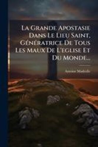 La Grande Apostasie Dans Le Lieu Saint, Gã(C)Nã(C)Ratrice De Tous Les Maux De L'eglise Et Du Monde...