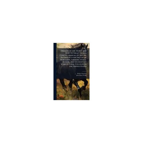 Diseases Of The Horse And How To Treat Them; A Concise Manual Of Special Pathology For The Use Of Horsemen, Farmers, Stock-Raisers, And Students In Agricultural Colleges In The United States