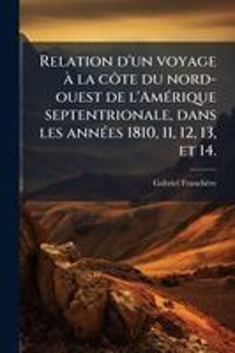 Relation D'un Voyage Ã La Cã?Te Du Nord-Ouest De L'amã(C)Rique Septentrionale, Dans Les Annã(C)Es 1810, 11, 12, 13, Et 14.