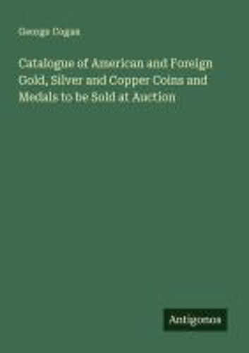 Catalogue Of American And Foreign Gold, Silver And Copper Coins And Medals To Be Sold At Auction