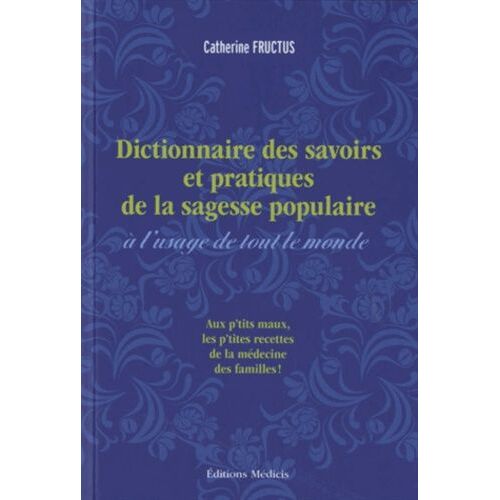 Dictionnaire Des Savoirs Et Des Pratiques De La Sagesse Populaire À L'usage De Tout Le Monde - Aux P'tits Maux, Les P'tites Recettes De La Médecine Des Familles !
