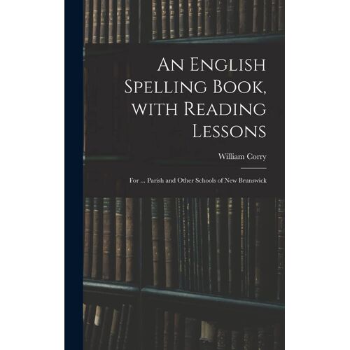 An English Spelling Book, With Reading Lessons; For ... Parish And Other Schools Of New Brunswick