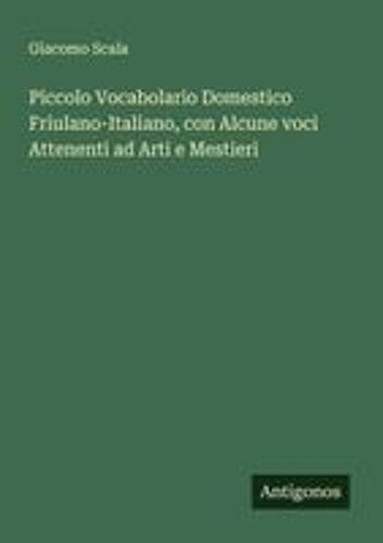 Piccolo Vocabolario Domestico Friulano-Italiano, Con Alcune Voci Attenenti Ad Arti E Mestieri