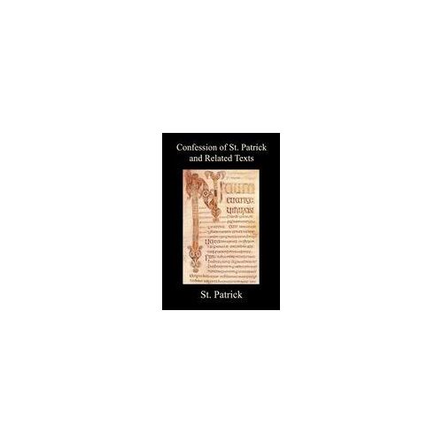 Confession Of St. Patrick And Related Texts Including His Epistle To The Christian Subjects Of The Tyrant Coroticus, St. Fiech's Metrical Life Of St.