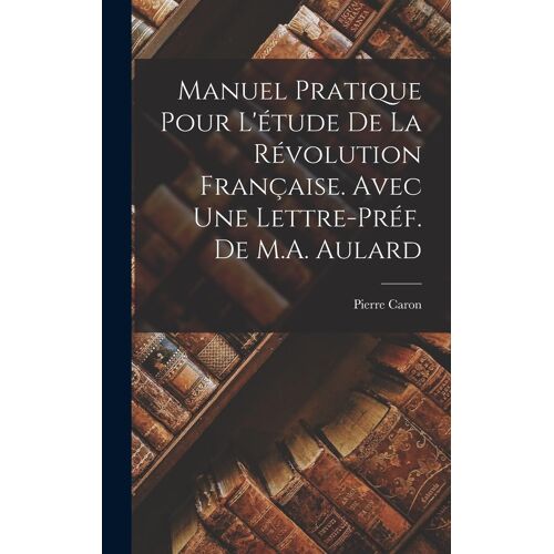 Manuel Pratique Pour L'étude De La Révolution Française. Avec Une Lettre-Préf. De M.A. Aulard