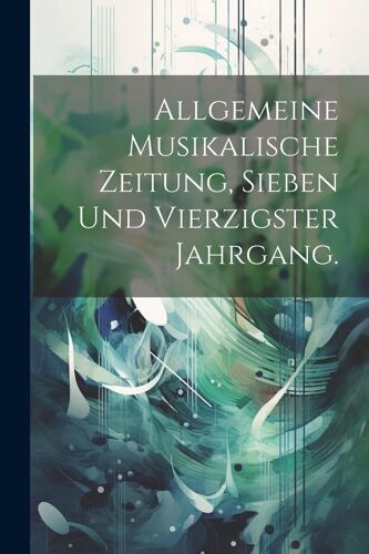Allgemeine Musikalische Zeitung, Sieben Und Vierzigster Jahrgang.