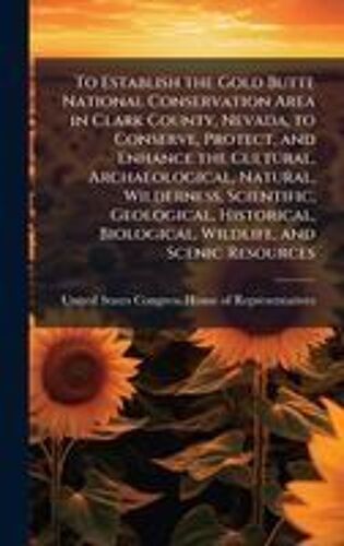 To Establish The Gold Butte National Conservation Area In Clark County, Nevada, To Conserve, Protect, And Enhance The Cultural, Archaeological, Natural, Wilderness, Scientific, Geological, Historical, Biological, Wildlife, And Scenic Resources