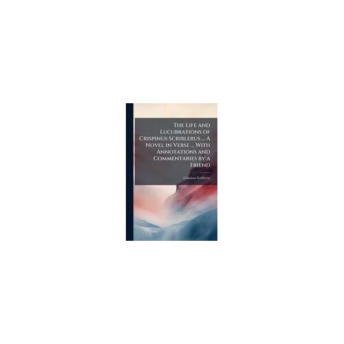 The Life And Lucubrations Of Crispinus Scriblerus ... A Novel In Verse ... With Annotations And Commentaries By A Friend