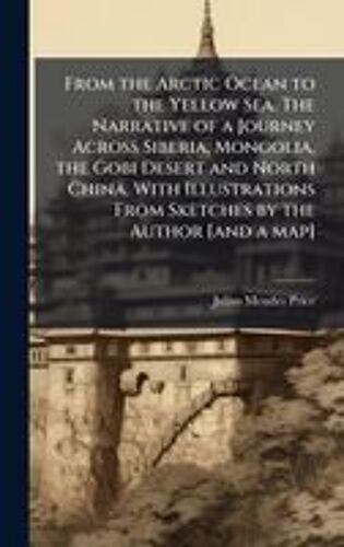 From The Arctic Ocean To The Yellow Sea. The Narrative Of A Journey Across Siberia, Mongolia, The Gobi Desert And North China. With Illustrations From Sketches By The Author [And A Map]