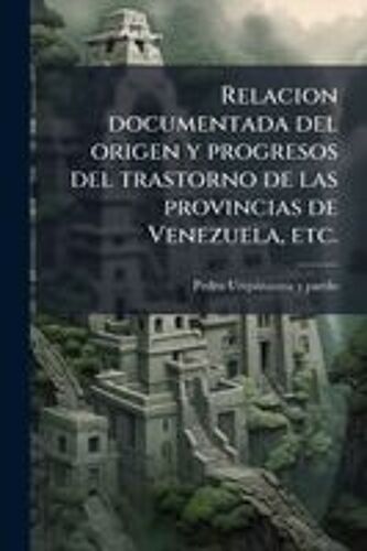 Relacion Documentada Del Origen Y Progresos Del Trastorno De Las Provincias De Venezuela, Etc.