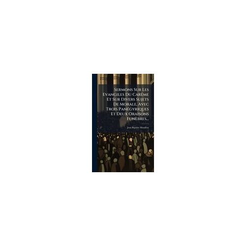 Sermons Sur Les Evangiles Du Carãame Et Sur Divers Sujets De Morale, Avec Trois Panã(C)Gyriques Et Deux Oraisons Funèbres...