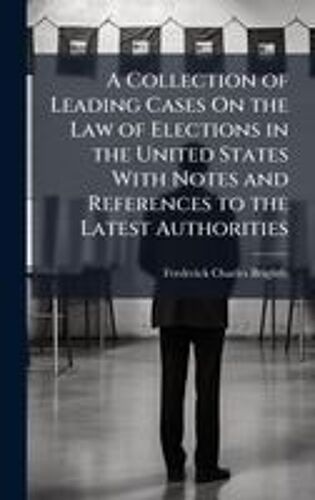 A Collection Of Leading Cases On The Law Of Elections In The United States With Notes And References To The Latest Authorities