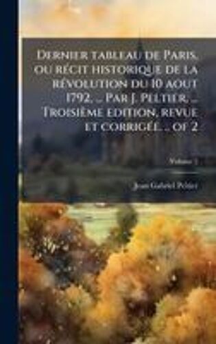 Dernier Tableau De Paris, Ou Rã(C)Cit Historique De La Rã(C)Volution Du 10 Aout 1792, ... Par J. Peltier, ... Troisième Edition, Revue Et Corrigã(C)E. .. Of 2