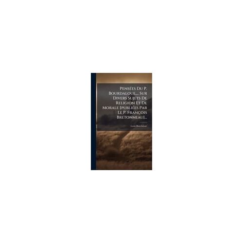 Pensã(C)Es Du P. Bourdaloue, ... Sur Divers Sujets De Religion Et De Morale [Publiã(C)Es Par Le P. François Bretonneau]...