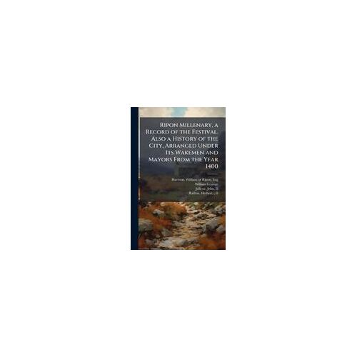 Ripon Millenary, A Record Of The Festival. Also A History Of The City, Arranged Under Its Wakemen And Mayors From The Year 1400