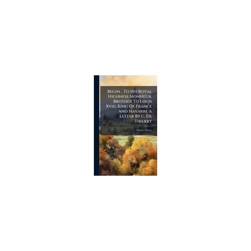 Begin. . To His Royal Highness Monsieur, Brother To Louis Xviii, King Of France And Navarre A Letter By C. De Thierry