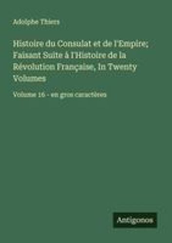 Histoire Du Consulat Et De L'empire; Faisant Suite À L'histoire De La Révolution Française, In Twenty Volumes