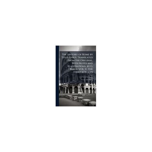 The History Of Rome By Titus Livius. Translated From The Original, With Notes And Illustrations, By G. Baker. Vol. V, The Third Edition