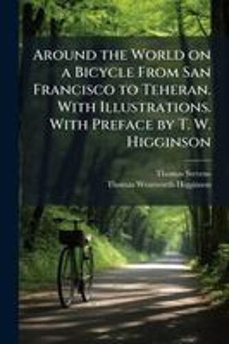 Around The World On A Bicycle From San Francisco To Teheran. With Illustrations. With Preface By T. W. Higginson