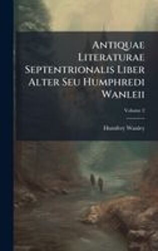 Antiquae Literaturae Septentrionalis Liber Alter Seu Humphredi Wanleii