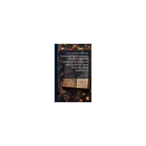 A Collection Of Familiar Quotations, With Complete Indices Of Authors And Subjects. New Edition. [By J. Bartlett.]