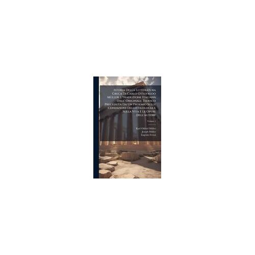Istoria Della Letteratura Greca Di Carlo Ottofredo Mã1/4ller. L'traduzione Italiana Dall' Originale Tedesco Preceduta Da Un Proemio Sulle Condizioni Dello Filologia E Sulla Vita E Le Opere Dell'autore