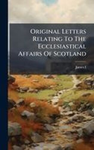 Original Letters Relating To The Ecclesiastical Affairs Of Scotland