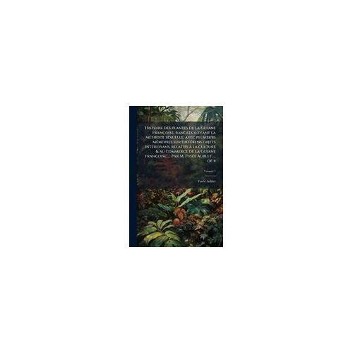 Histoire Des Plantes De La Guiane Françoise, Rangã(C)Es Suivant La Mã(C)Thode Sexuelle, Avec Plusieurs Mã(C)Moires Sur Diffã(C)Rens Objets Intã(C)Ressans, Relatifs Ã La Culture & Au Commerce De La Guiane Françoise, ... Par M. Fusã(C)E Aublet. ... Of 4