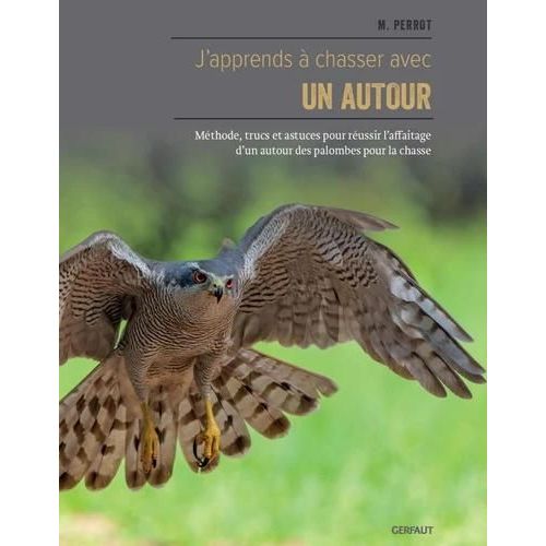 J'apprends À Chasser Avec Un Autour - Méthode, Trucs Et Astuces Pour Réussir L'affaitage D'un Autour Des Palombes Pour La Chasse