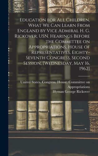 Education For All Children, What We Can Learn From England By Vice Admiral H. G. Rickover, Usn. Hearings Before The Committee On Appropriations, House